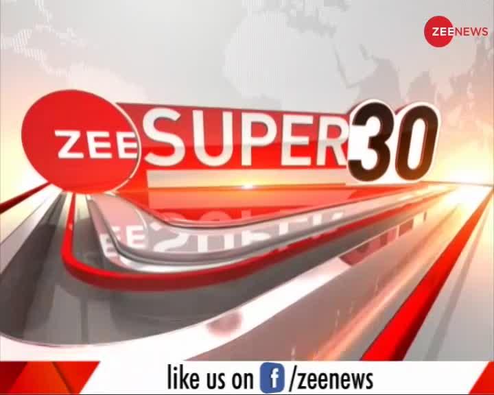 Zee Super 30: अब तक की 30 बड़ी ख़बरें